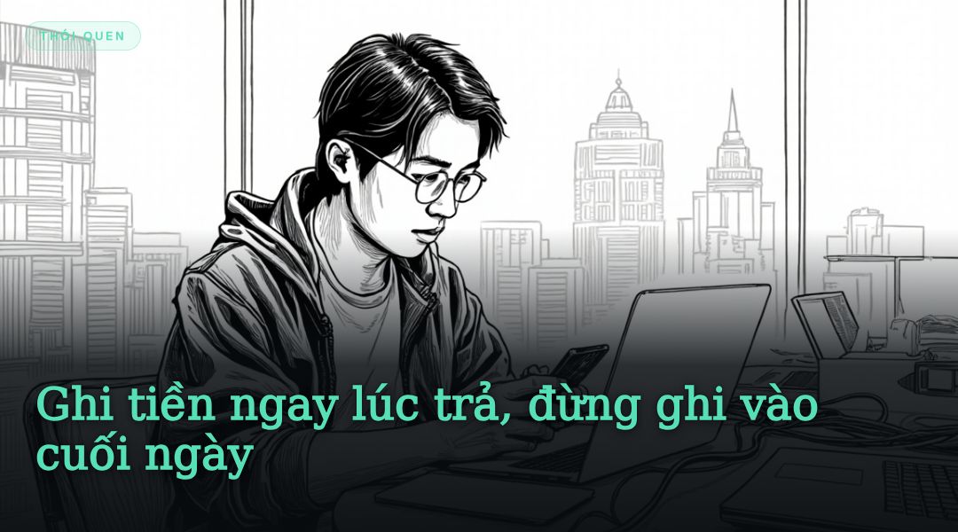 Ghi tiền ngay lúc trả, đừng ghi vào cuối ngày