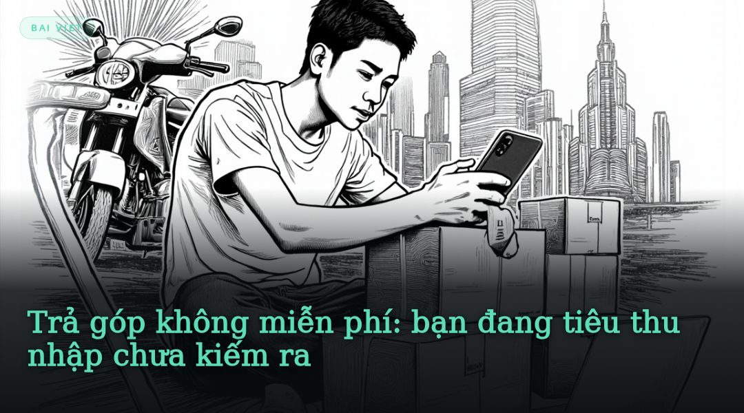 Trả góp không miễn phí: bạn đang tiêu thu nhập chưa kiếm ra